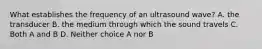 What establishes the frequency of an ultrasound wave? A. the transducer B. the medium through which the sound travels C. Both A and B D. Neither choice A nor B