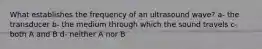 What establishes the frequency of an ultrasound wave? a- the transducer b- the medium through which the sound travels c- both A and B d- neither A nor B