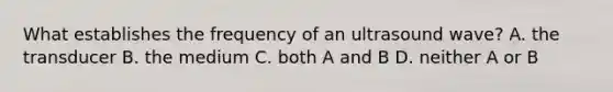 What establishes the frequency of an ultrasound wave? A. the transducer B. the medium C. both A and B D. neither A or B