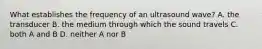 What establishes the frequency of an ultrasound wave? A. the transducer B. the medium through which the sound travels C. both A and B D. neither A nor B