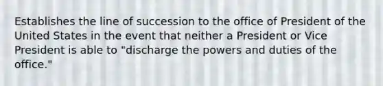 Establishes the line of succession to the office of President of the United States in the event that neither a President or Vice President is able to "discharge the powers and duties of the office."