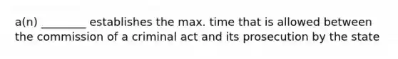 a(n) ________ establishes the max. time that is allowed between the commission of a criminal act and its prosecution by the state