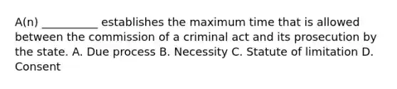 A(n) __________ establishes the maximum time that is allowed between the commission of a criminal act and its prosecution by the state. A. Due process B. Necessity C. Statute of limitation D. Consent