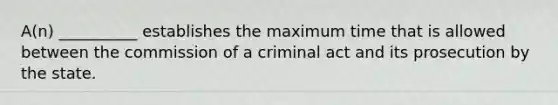 A(n) __________ establishes the maximum time that is allowed between the commission of a criminal act and its prosecution by the state.