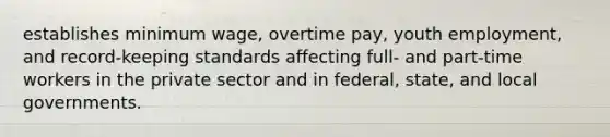 establishes minimum wage, overtime pay, youth employment, and record-keeping standards affecting full- and part-time workers in the private sector and in federal, state, and local governments.