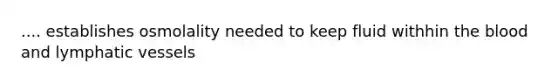 .... establishes osmolality needed to keep fluid withhin the blood and lymphatic vessels
