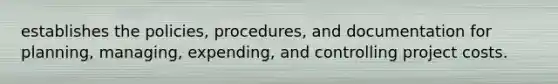 establishes the policies, procedures, and documentation for planning, managing, expending, and controlling project costs.