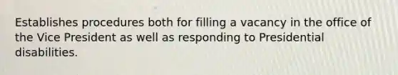 Establishes procedures both for filling a vacancy in the office of the Vice President as well as responding to Presidential disabilities.