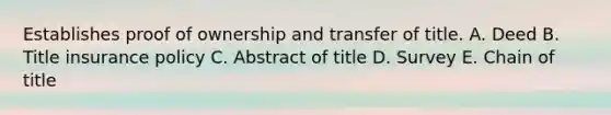 Establishes proof of ownership and transfer of title. A. Deed B. Title insurance policy C. Abstract of title D. Survey E. Chain of title