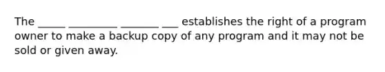 The _____ _________ _______ ___ establishes the right of a program owner to make a backup copy of any program and it may not be sold or given away.