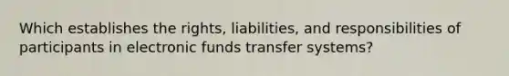 Which establishes the rights, liabilities, and responsibilities of participants in electronic funds transfer systems?