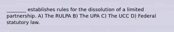 ________ establishes rules for the dissolution of a limited partnership. A) The RULPA B) The UPA C) The UCC D) Federal statutory law.