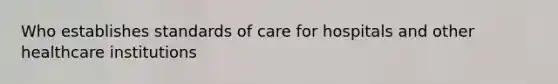 Who establishes standards of care for hospitals and other healthcare institutions