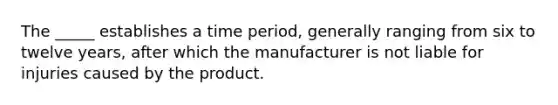 The _____ establishes a time period, generally ranging from six to twelve years, after which the manufacturer is not liable for injuries caused by the product.