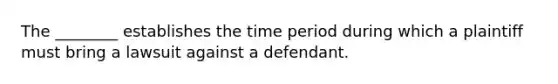 The ________ establishes the time period during which a plaintiff must bring a lawsuit against a defendant.