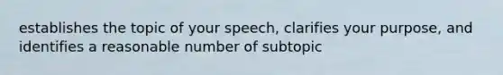 establishes the topic of your speech, clarifies your purpose, and identifies a reasonable number of subtopic