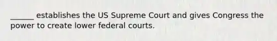 ______ establishes the US Supreme Court and gives Congress the power to create lower <a href='https://www.questionai.com/knowledge/kzzdxYQ4u6-federal-courts' class='anchor-knowledge'>federal courts</a>.