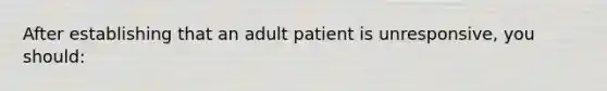 After establishing that an adult patient is unresponsive, you should: