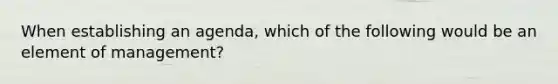 When establishing an agenda, which of the following would be an element of management?