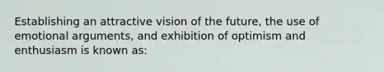 Establishing an attractive vision of the future, the use of emotional arguments, and exhibition of optimism and enthusiasm is known as: