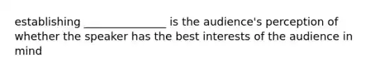 establishing _______________ is the audience's perception of whether the speaker has the best interests of the audience in mind