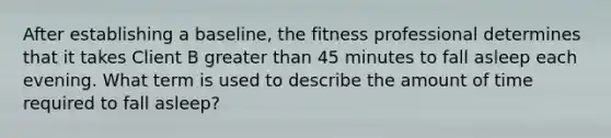 After establishing a baseline, the fitness professional determines that it takes Client B greater than 45 minutes to fall asleep each evening. What term is used to describe the amount of time required to fall asleep?