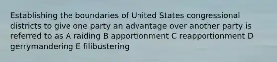 Establishing the boundaries of United States congressional districts to give one party an advantage over another party is referred to as A raiding B apportionment C reapportionment D gerrymandering E filibustering