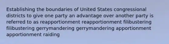 Establishing the boundaries of United States congressional districts to give one party an advantage over another party is referred to as reapportionment reapportionment filibustering filibustering gerrymandering gerrymandering apportionment apportionment raiding