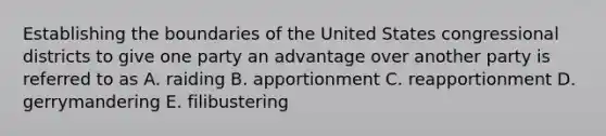 Establishing the boundaries of the United States congressional districts to give one party an advantage over another party is referred to as A. raiding B. apportionment C. reapportionment D. gerrymandering E. filibustering