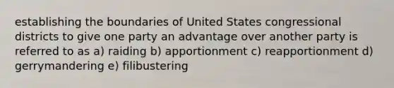 establishing the boundaries of United States congressional districts to give one party an advantage over another party is referred to as a) raiding b) apportionment c) reapportionment d) gerrymandering e) filibustering