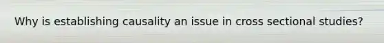 Why is establishing causality an issue in cross sectional studies?