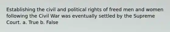 Establishing the civil and political rights of freed men and women following the Civil War was eventually settled by the Supreme Court. a. True b. False