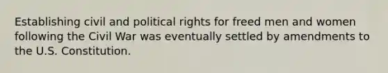 Establishing civil and political rights for freed men and women following the Civil War was eventually settled by amendments to the U.S. Constitution.