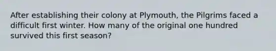 After establishing their colony at Plymouth, the Pilgrims faced a difficult first winter. How many of the original one hundred survived this first season?