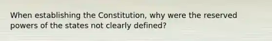 When establishing the Constitution, why were the reserved powers of the states not clearly defined?