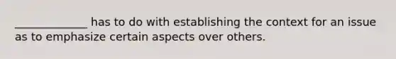 _____________ has to do with establishing the context for an issue as to emphasize certain aspects over others.