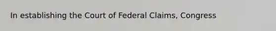 In establishing the Court of Federal Claims, Congress