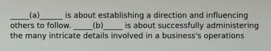 _____(a)______ is about establishing a direction and influencing others to follow. _____(b)_____ is about successfully administering the many intricate details involved in a business's operations