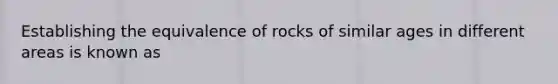 Establishing the equivalence of rocks of similar ages in different areas is known as