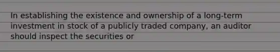 In establishing the existence and ownership of a long-term investment in stock of a publicly traded company, an auditor should inspect the securities or