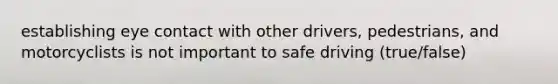 establishing eye contact with other drivers, pedestrians, and motorcyclists is not important to safe driving (true/false)