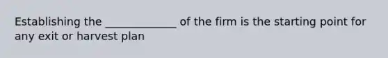 Establishing the _____________ of the firm is the starting point for any exit or harvest plan