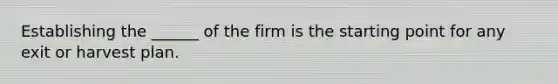 Establishing the ______ of the firm is the starting point for any exit or harvest plan.