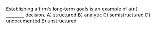 Establishing a firm's long-term goals is an example of a(n) ________ decision. A) structured B) analytic C) semistructured D) undocumented E) unstructured