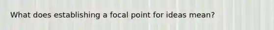 What does establishing a focal point for ideas mean?