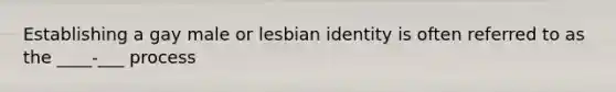 Establishing a gay male or lesbian identity is often referred to as the ____-___ process