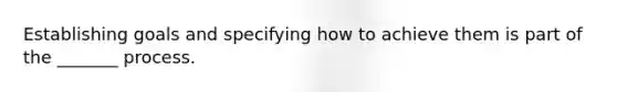 Establishing goals and specifying how to achieve them is part of the _______ process.