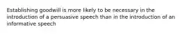 Establishing goodwill is more likely to be necessary in the introduction of a persuasive speech than in the introduction of an informative speech