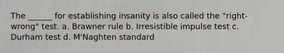 The ______ for establishing insanity is also called the "right-wrong" test. a. Brawner rule b. Irresistible impulse test c. Durham test d. M'Naghten standard