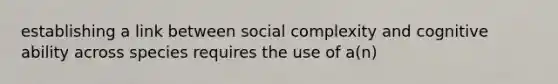 establishing a link between social complexity and cognitive ability across species requires the use of a(n)